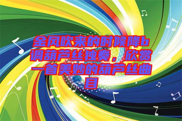 金風吹來的時候降b調葫蘆絲獨奏,欣賞一首美妙的葫蘆絲曲目