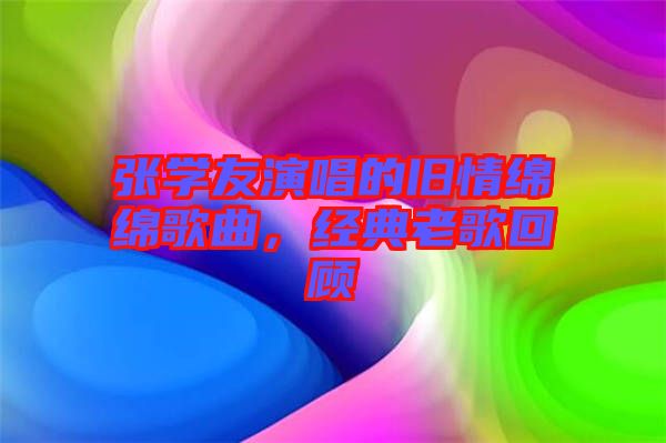 張學友演唱的舊情綿綿歌曲,經典老歌回顧