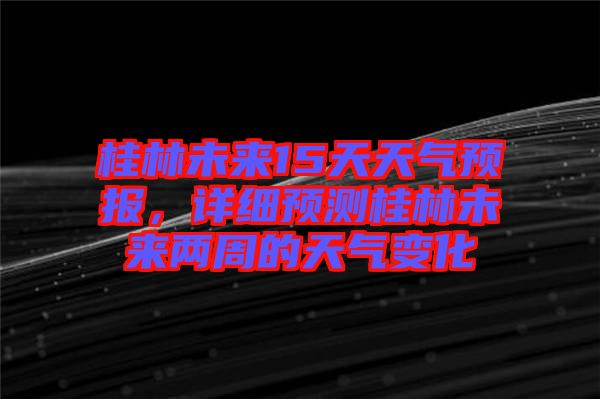 桂林未來(lái)15天天氣預(yù)報(bào),詳細(xì)預(yù)測(cè)桂林未來(lái)兩周的天氣變化