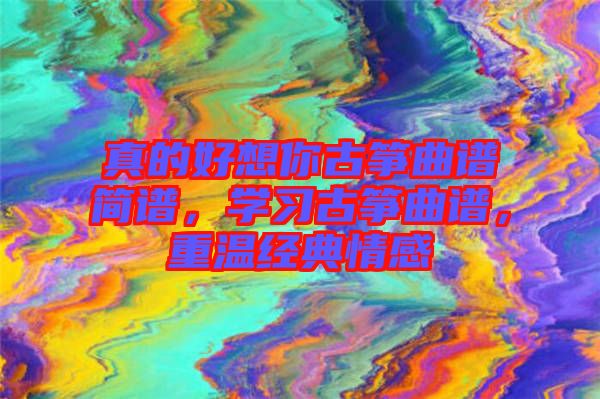 真的好想你古箏曲譜簡譜,學習古箏曲譜,重溫經典情感