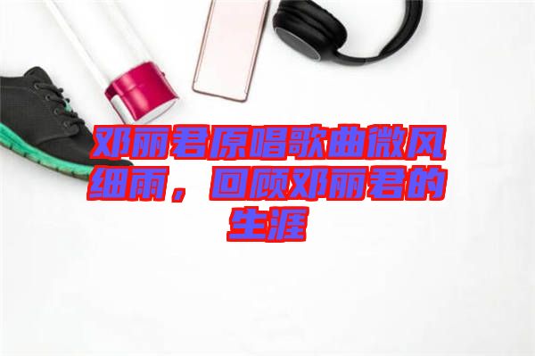 鄧麗君原唱歌曲微風(fēng)細(xì)雨,回顧?quán)圎惥纳? width=