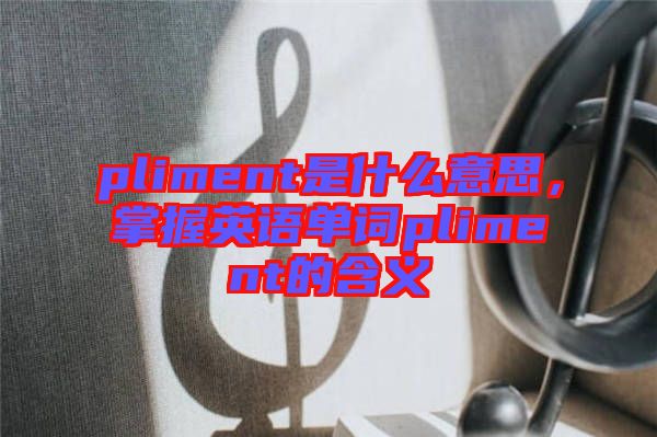pliment是什么意思,掌握英語單詞pliment的含義