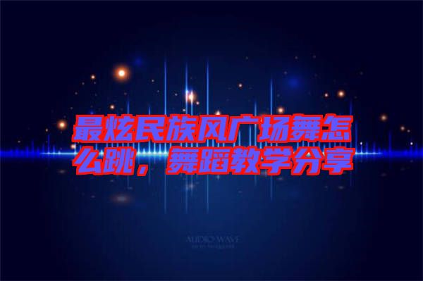 最炫民族風廣場舞怎么跳,舞蹈教學分享