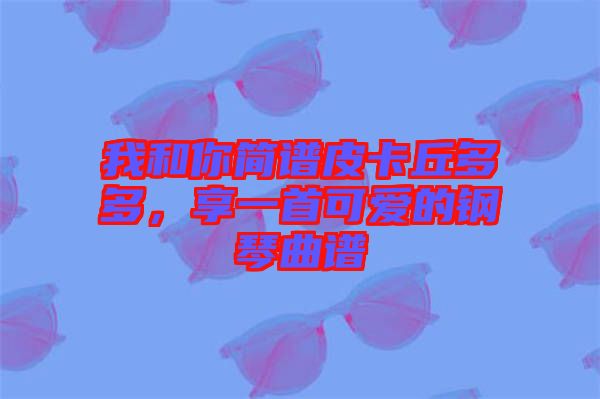 我和你簡(jiǎn)譜皮卡丘多多,享一首可愛(ài)的鋼琴曲譜