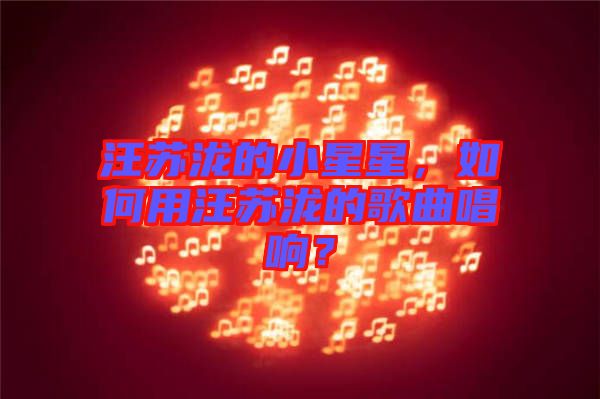 汪蘇瀧的小星星，如何用汪蘇瀧的歌曲唱響？