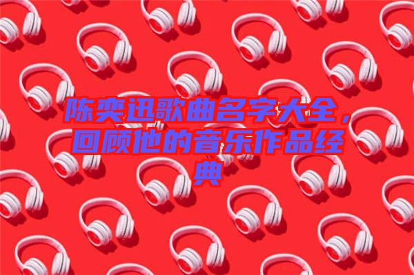 陳奕迅歌曲名字大全,回顧他的音樂作品經典