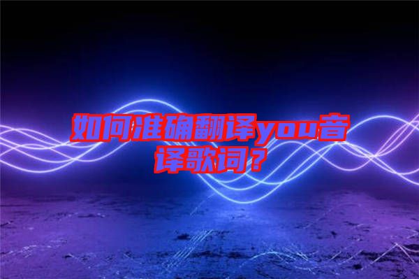 如何準確翻譯you音譯歌詞?