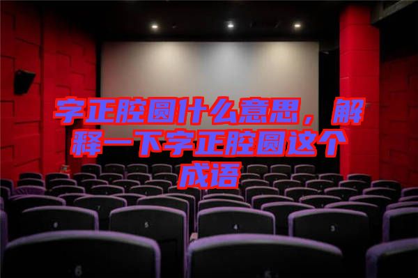 字正腔圓什么意思,解釋一下字正腔圓這個成語