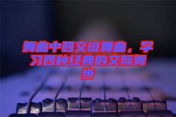 舞曲中四交誼舞曲,學(xué)習(xí)四種經(jīng)典的交際舞步
