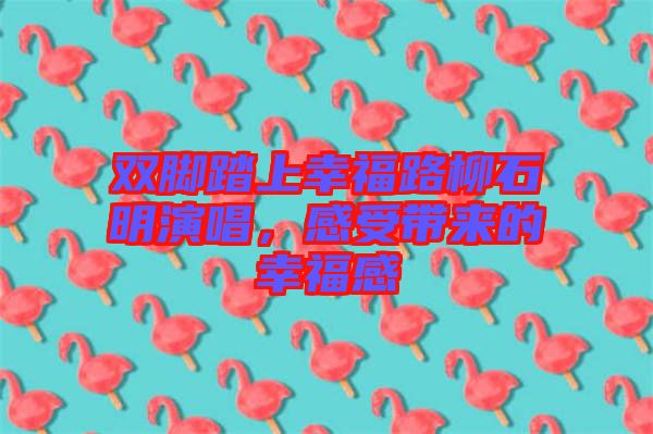 雙腳踏上幸福路柳石明演唱,感受帶來的幸福感