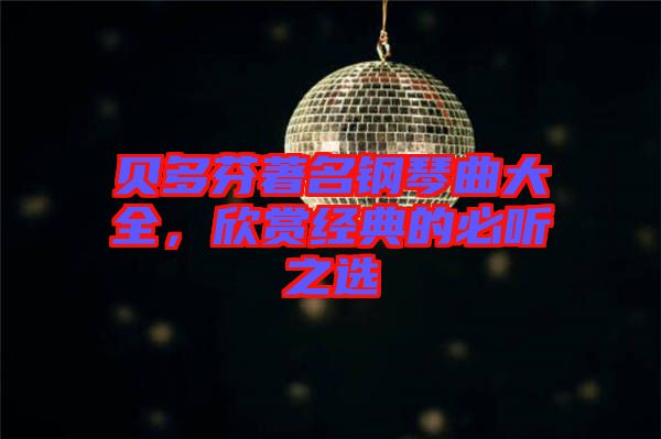 貝多芬著名鋼琴曲大全,欣賞經(jīng)典的必聽之選