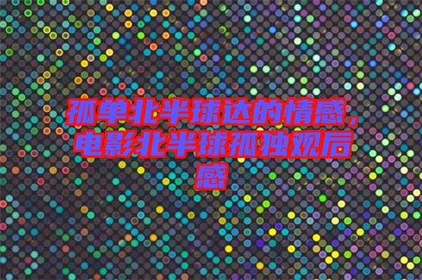 孤單北半球達的情感，電影北半球孤獨觀后感