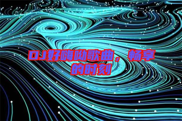 DJ好嗨呦歌曲,暢享的時刻