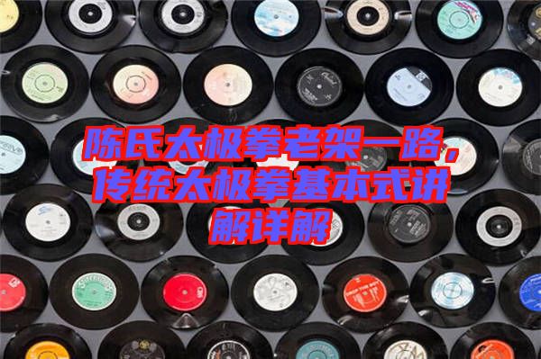 陳氏太極拳老架一路,傳統(tǒng)太極拳基本式講解詳解