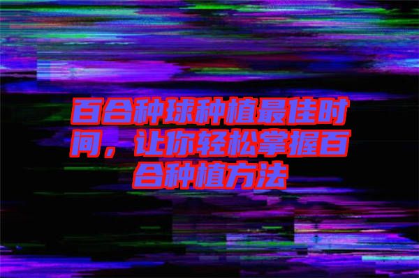 百合種球種植最佳時間,讓你輕松掌握百合種植方法