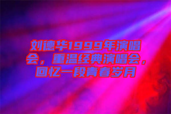 劉德華1999年演唱會(huì)，重溫經(jīng)典演唱會(huì)，回憶一段青春歲月