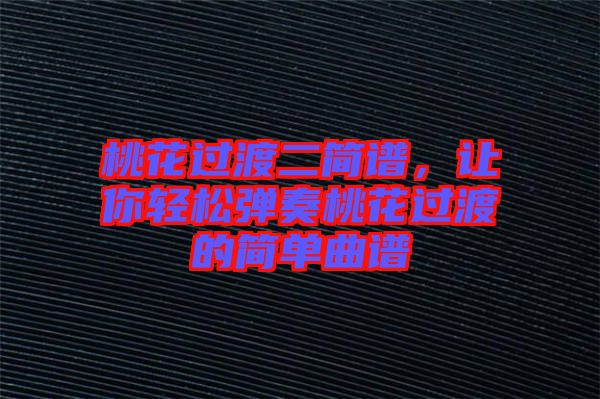 桃花過渡二簡譜,讓你輕松彈奏桃花過渡的簡單曲譜