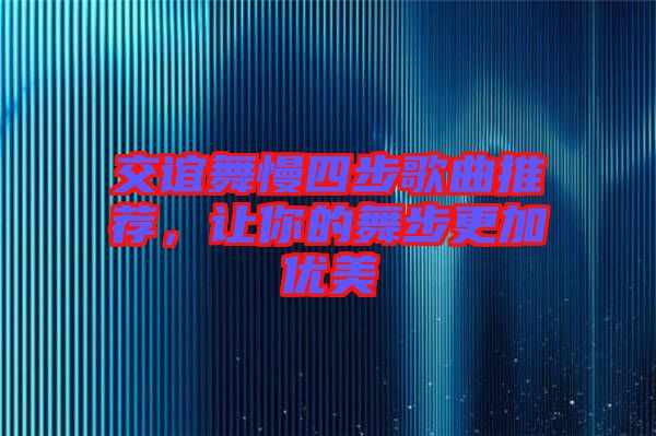 交誼舞慢四步歌曲推薦，讓你的舞步更加優(yōu)美