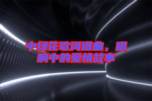 中綠花歌詞譜曲,唱響中的愛情故事