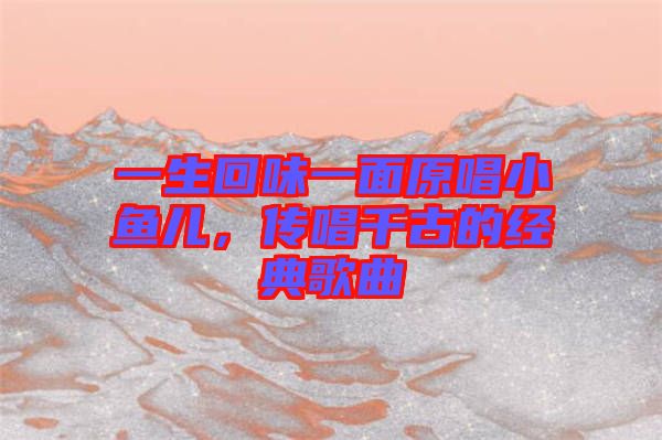 一生回味一面原唱小魚兒,傳唱千古的經典歌曲