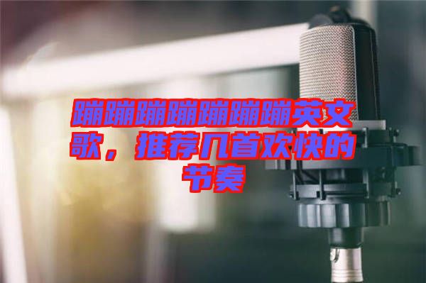 蹦蹦蹦蹦蹦蹦蹦英文歌，推薦幾首歡快的節奏