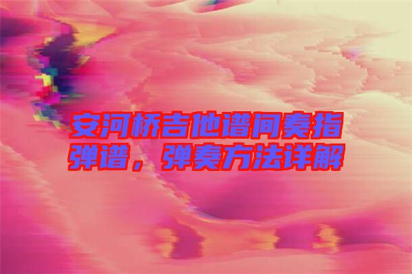 安河橋吉他譜間奏指彈譜,彈奏方法詳解