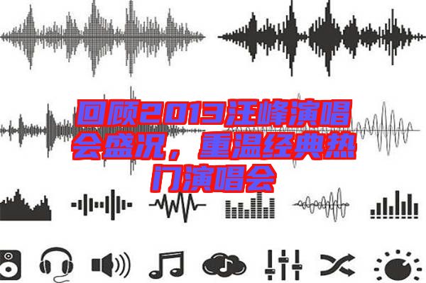 回顧2013汪峰演唱會盛況,重溫經(jīng)典熱門演唱會