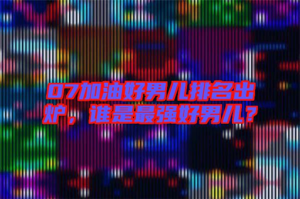 07加油好男兒排名出爐,誰是最強好男兒?