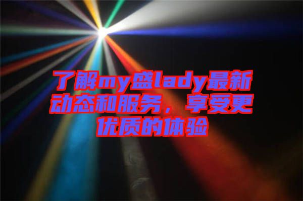 了解my盛lady最新動態(tài)和服務,享受更優(yōu)質(zhì)的體驗