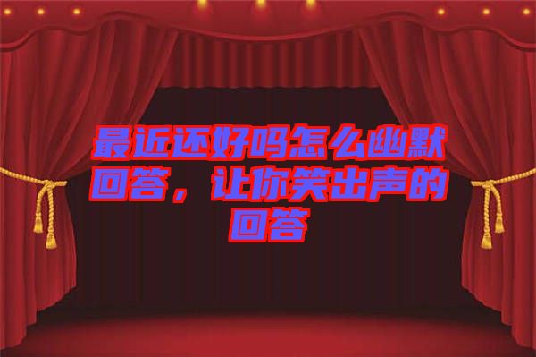 最近還好嗎怎么幽默回答,讓你笑出聲的回答