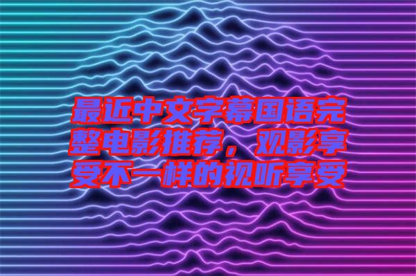 最近中文字幕國語完整電影推薦,觀影享受不一樣的視聽享受