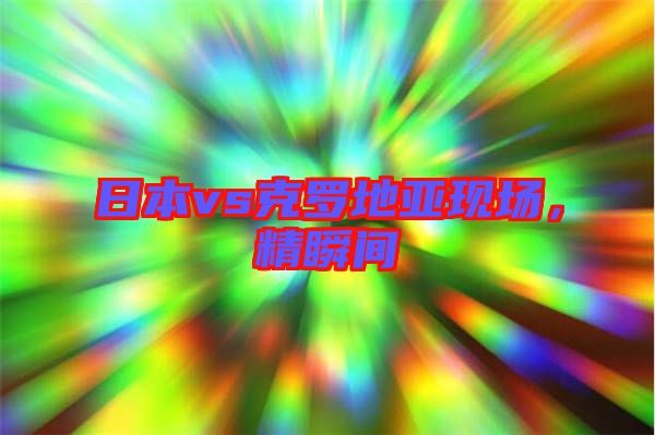 日本vs克羅地亞現場，精瞬間