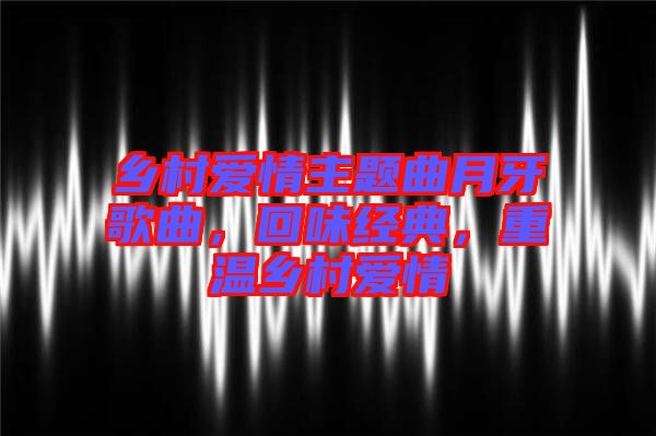 鄉村愛情主題曲月牙歌曲,回味經典,重溫鄉村愛情