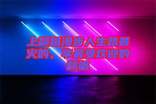 上翻唱漫步人生路最火的,享最受歡迎的翻唱