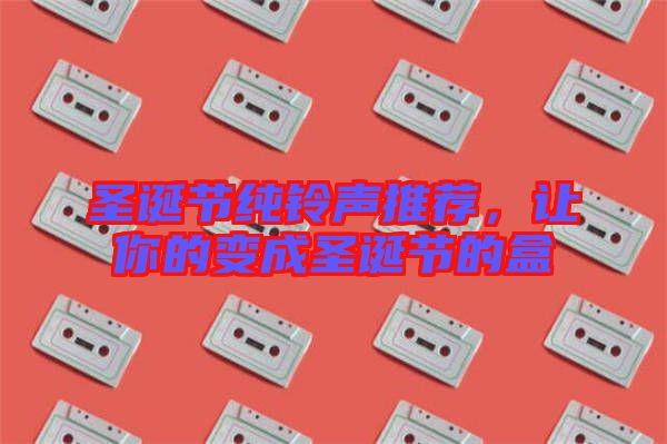 圣誕節純鈴聲推薦,讓你的變成圣誕節的盒