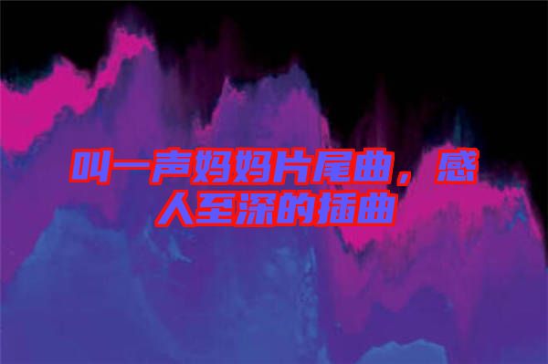 叫一聲媽媽片尾曲，感人至深的插曲