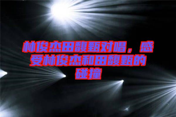 林俊杰田馥甄對唱,感受林俊杰和田馥甄的碰撞