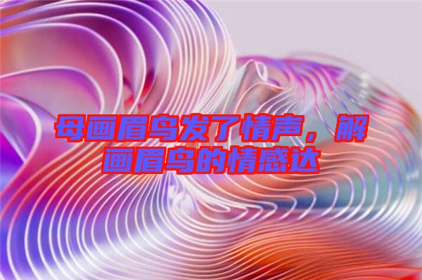 母畫眉鳥發(fā)了情聲,解畫眉鳥的情感達(dá)