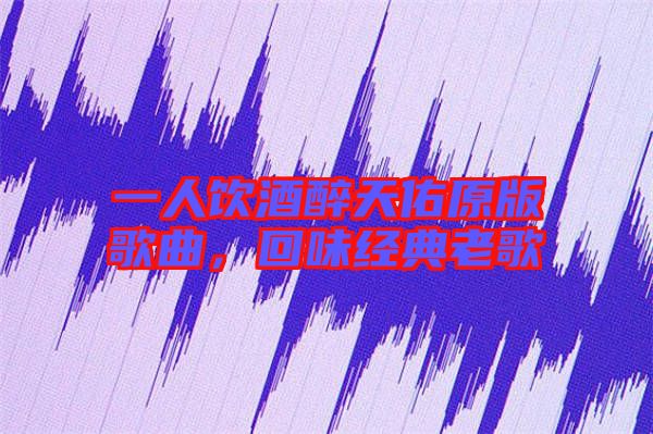 一人飲酒醉天佑原版歌曲，回味經典老歌