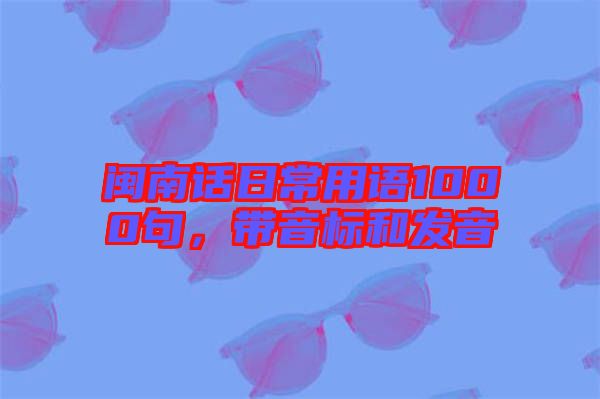 閩南話日常用語1000句,帶音標(biāo)和發(fā)音