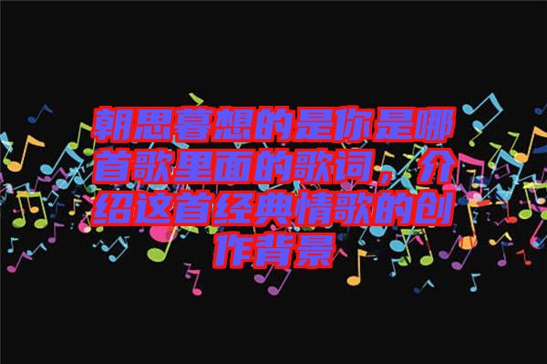 朝思暮想的是你是哪首歌里面的歌詞,介紹這首經典情歌的創(chuàng)作背景