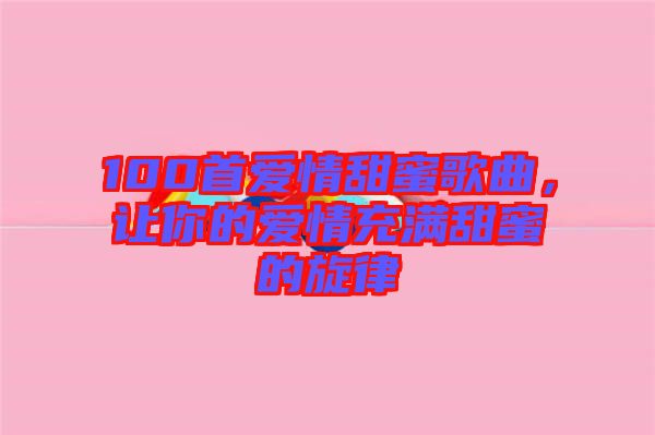 100首愛情甜蜜歌曲，讓你的愛情充滿甜蜜的旋律