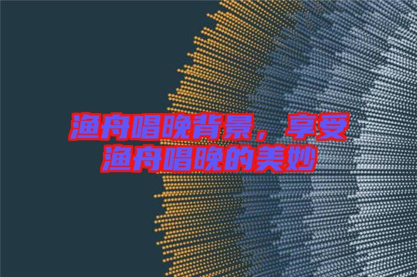 漁舟唱晚背景,享受漁舟唱晚的美妙