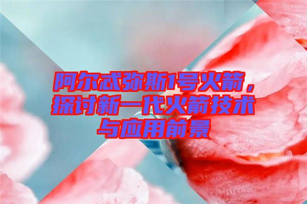 阿爾忒彌斯1號火箭,探討新一代火箭技術與應用前景