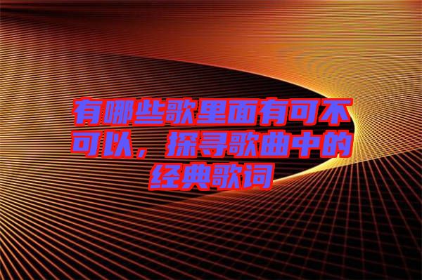 有哪些歌里面有可不可以,探尋歌曲中的經典歌詞