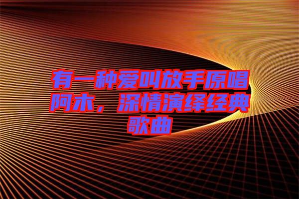 有一種愛叫放手原唱阿木，深情演繹經典歌曲