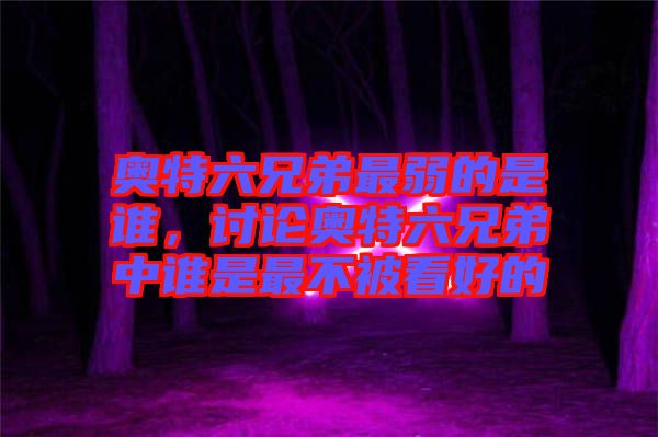 奧特六兄弟最弱的是誰,討論奧特六兄弟中誰是最不被看好的