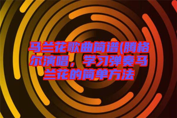 馬蘭花歌曲簡譜(騰格爾演唱,學習彈奏馬蘭花的簡單方法