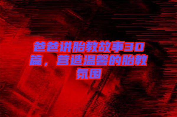 爸爸講胎教故事30篇，營造溫馨的胎教氛圍