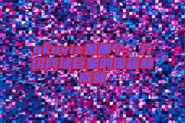 okovic是哪個，介紹網球巨星的國籍和成就